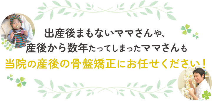 出産後まもないママさんや、産後から数年たってしまったママさんも当院の産後の骨盤矯正にお任せください！